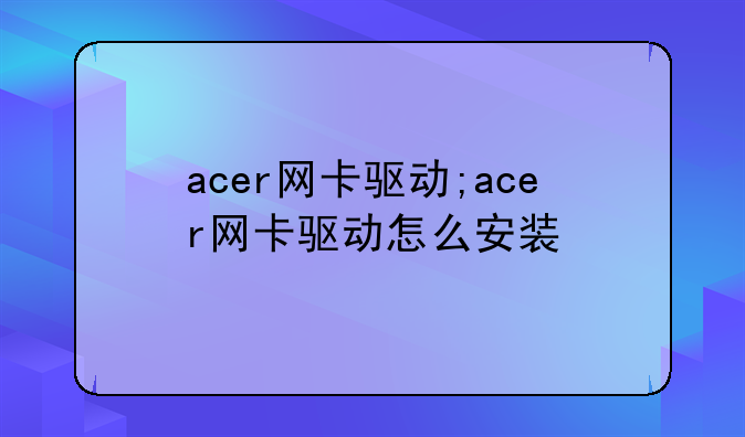 acer网卡驱动;acer网卡驱动怎么安装