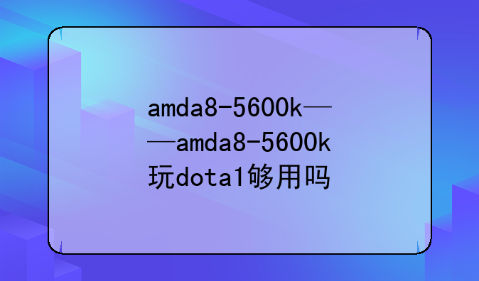 amda8-5600k——amda8-5600k玩dota1够用吗