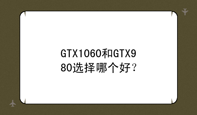 GTX1060和GTX980选择哪个好？