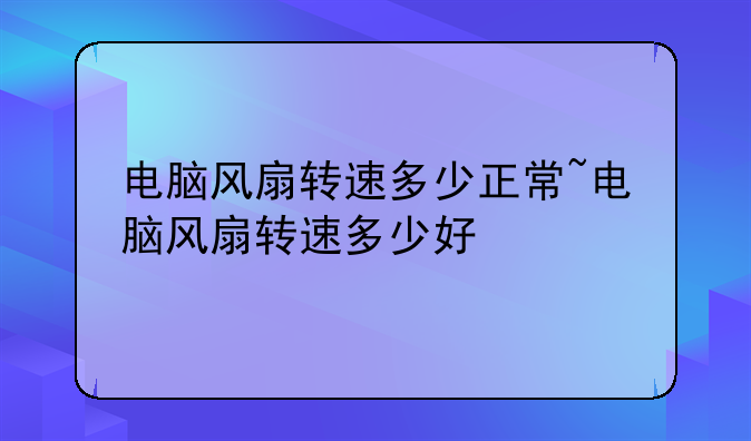 电脑风扇转速多少正常~电脑风扇转速多少好