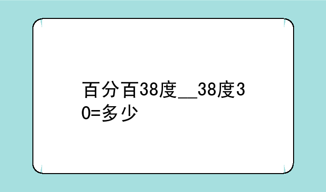 百分百38度__38度30=多少