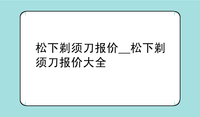 松下剃须刀报价__松下剃须刀报价大全