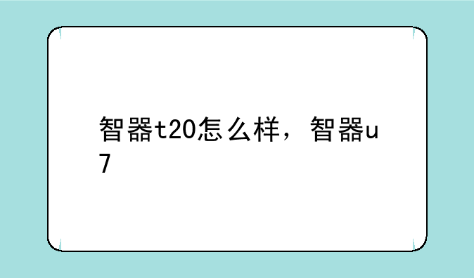 智器t20怎么样，智器u7