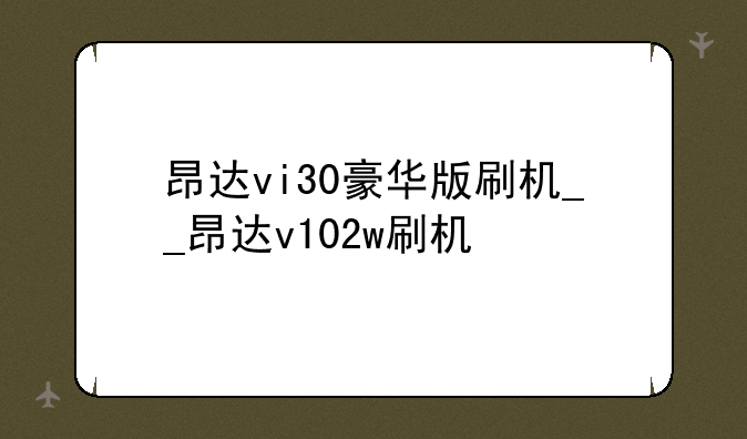 昂达vi30豪华版刷机__昂达v102w刷机