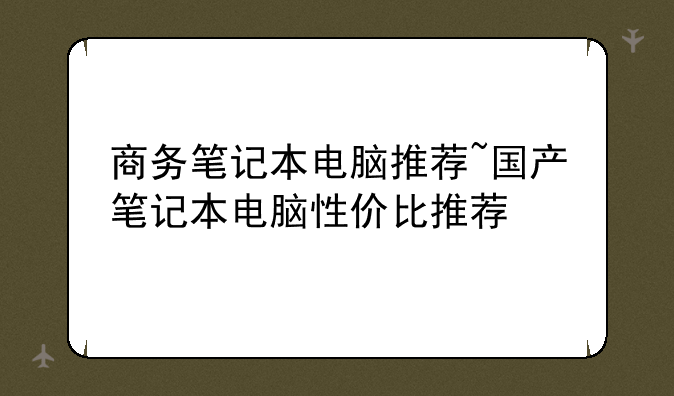 商务笔记本电脑推荐~国产笔记本电脑性价比推荐