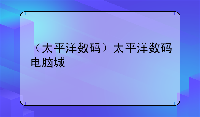 （太平洋数码）太平洋数码电脑城