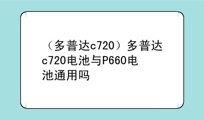 （多普达c720）多普达c720电池与P660电池通用吗