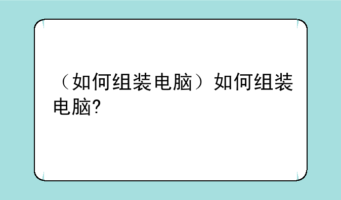 （如何组装电脑）如何组装电脑?