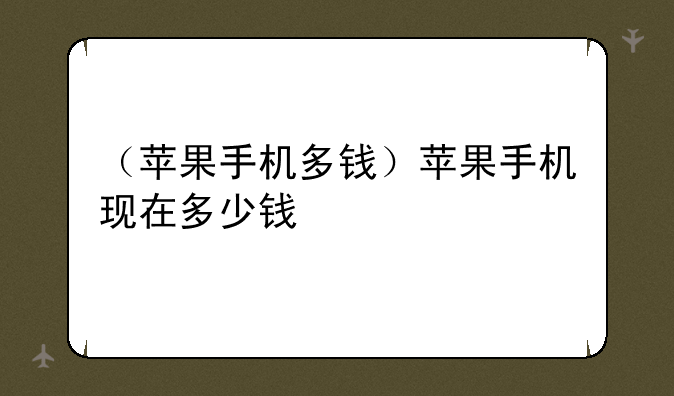 （苹果手机多钱）苹果手机现在多少钱