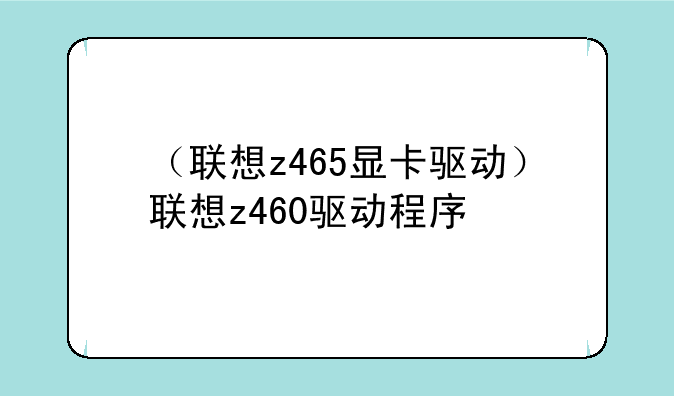 （联想z465显卡驱动）联想z460驱动程序