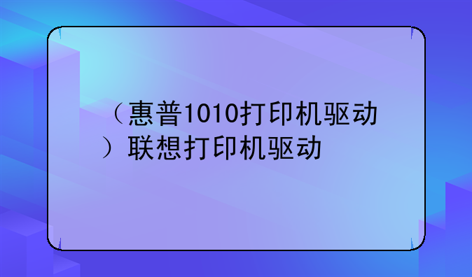 （惠普1010打印机驱动）联想打印机驱动