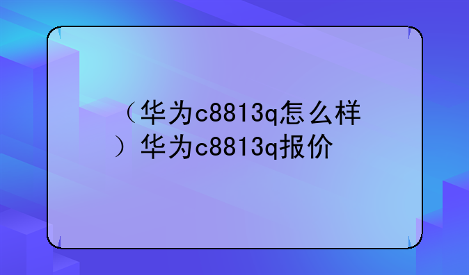 （华为c8813q怎么样）华为c8813q报价