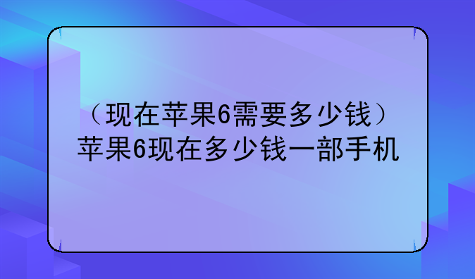 （现在苹果6需要多少钱）苹果6现在多少钱一部手机