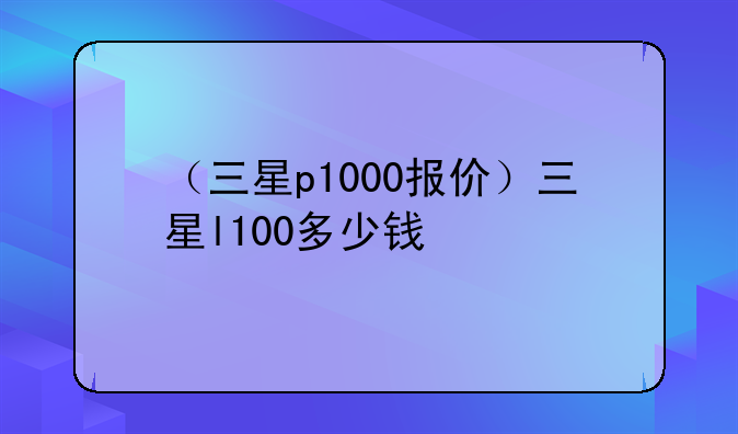 （三星p1000报价）三星l100多少钱