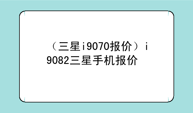 （三星i9070报价）i9082三星手机报价