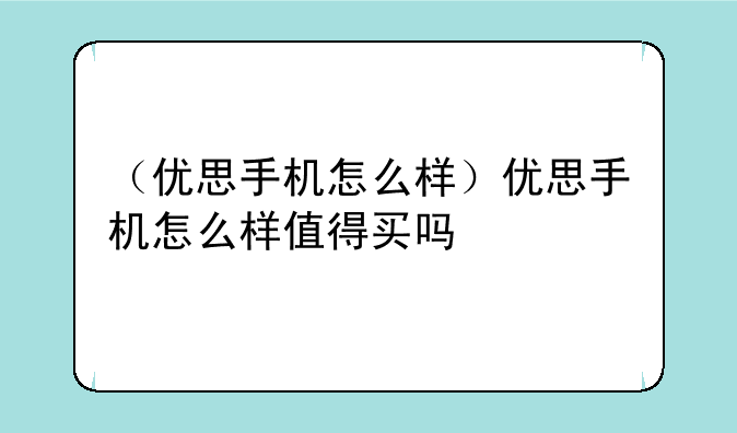 （优思手机怎么样）优思手机怎么样值得买吗
