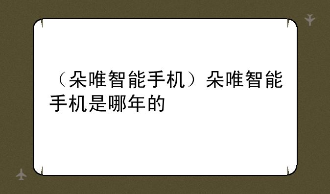 （朵唯智能手机）朵唯智能手机是哪年的