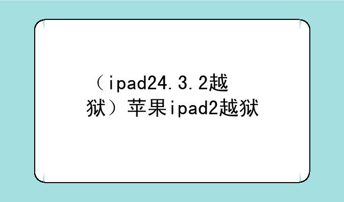 （ipad24.3.2越狱）苹果ipad2越狱