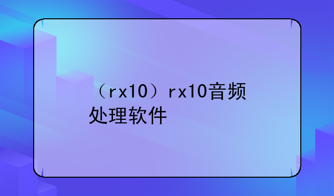 （rx10）rx10音频处理软件