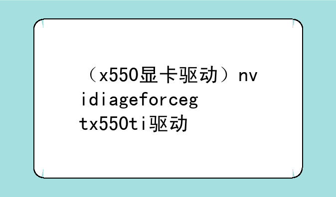 （x550显卡驱动）nvidiageforcegtx550ti驱动