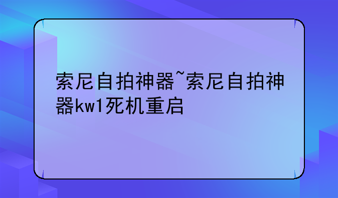 索尼自拍神器~索尼自拍神器kw1死机重启