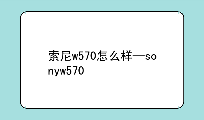 索尼w570怎么样—sonyw570