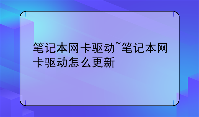 笔记本网卡驱动~笔记本网卡驱动怎么更新