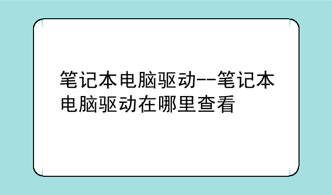 笔记本电脑驱动--笔记本电脑驱动在哪里查看
