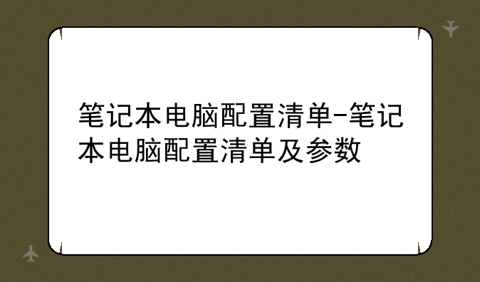 笔记本电脑配置清单-笔记本电脑配置清单及参数