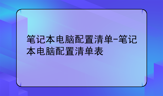 笔记本电脑配置清单-笔记本电脑配置清单表