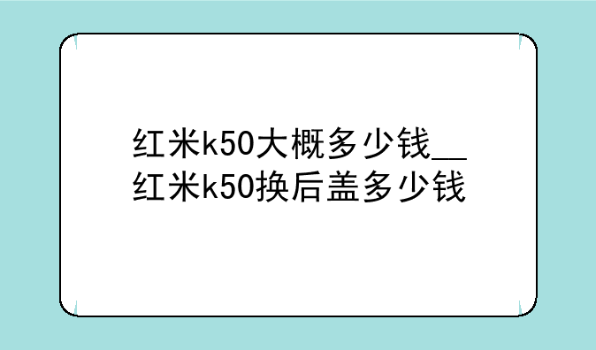 红米k50大概多少钱__红米k50换后盖多少钱