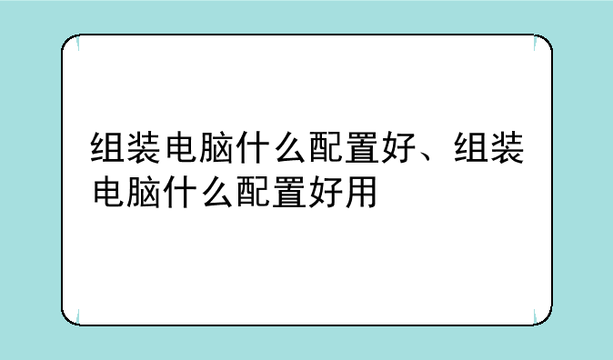 组装电脑什么配置好、组装电脑什么配置好用