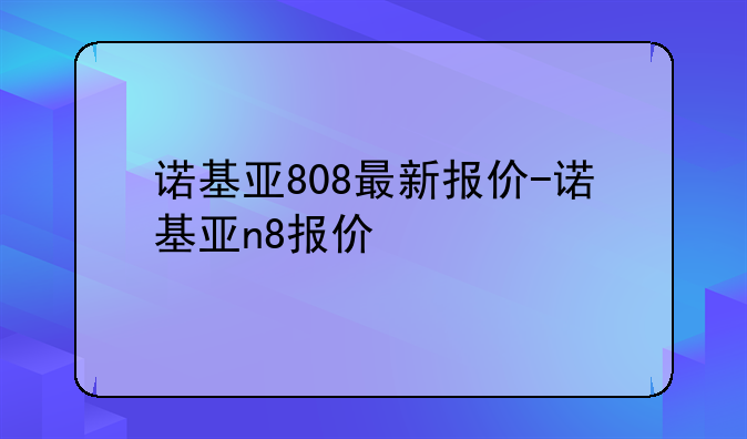 诺基亚808最新报价-诺基亚n8报价