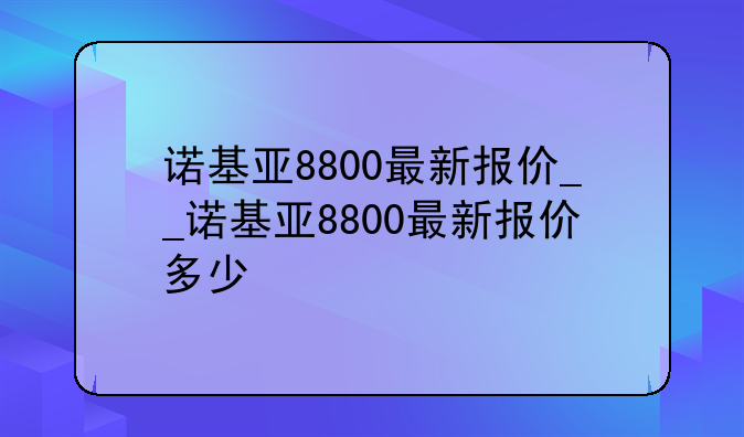 诺基亚8800最新报价__诺基亚8800最新报价多少