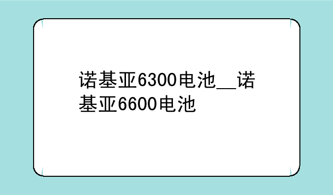 诺基亚6300电池__诺基亚6600电池