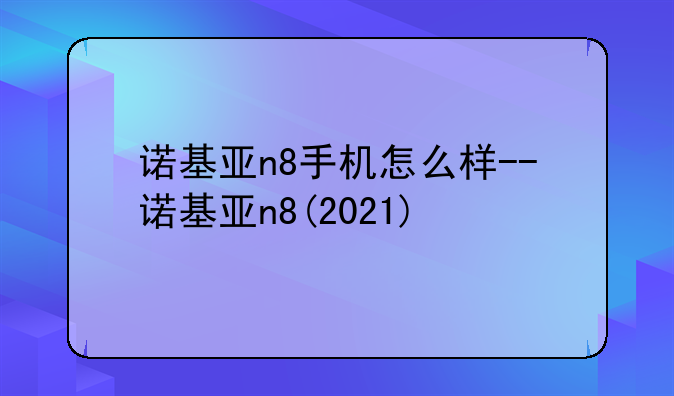 诺基亚n8手机怎么样--诺基亚n8(2021)