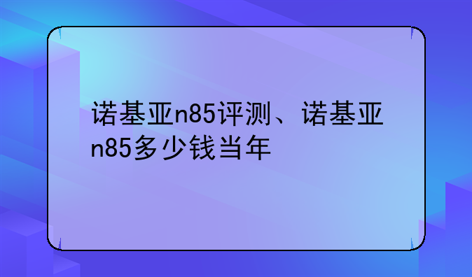 诺基亚n85评测、诺基亚n85多少钱当年
