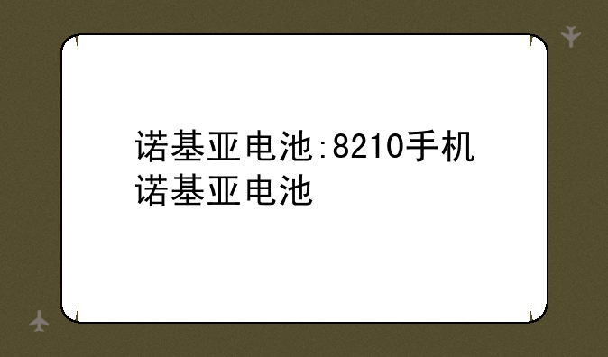 诺基亚电池:8210手机诺基亚电池