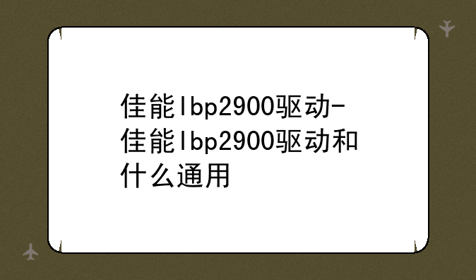 佳能lbp2900驱动-佳能lbp2900驱动和什么通用