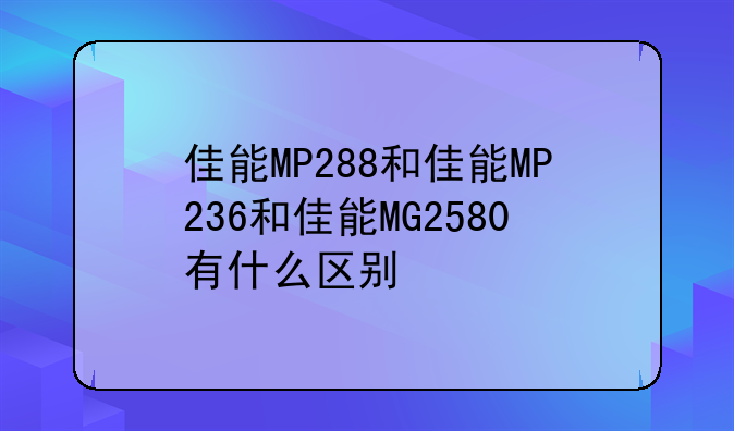 佳能MP288和佳能MP236和佳能MG2580有什么区别