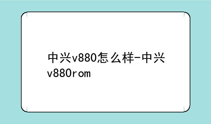 中兴v880怎么样-中兴v880rom
