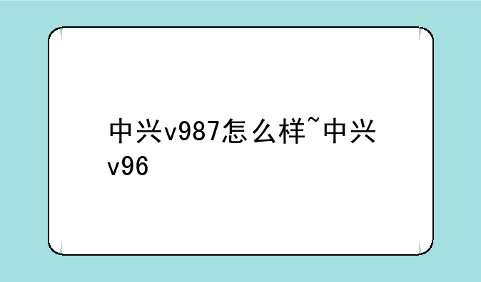 中兴v987怎么样~中兴v96