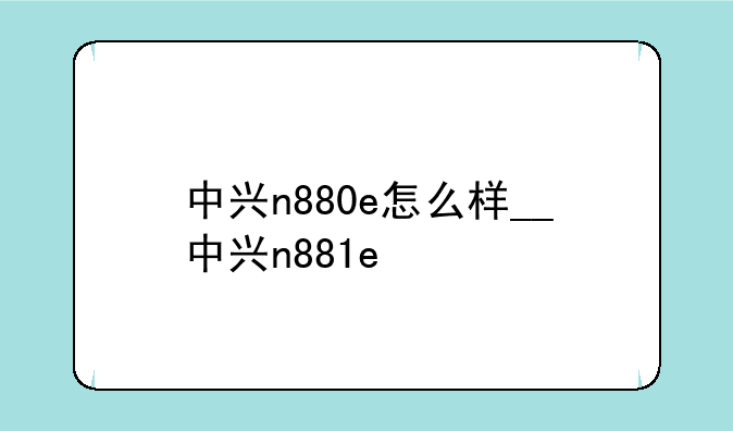 中兴n880e怎么样__中兴n881e