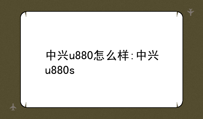 中兴u880怎么样:中兴u880s