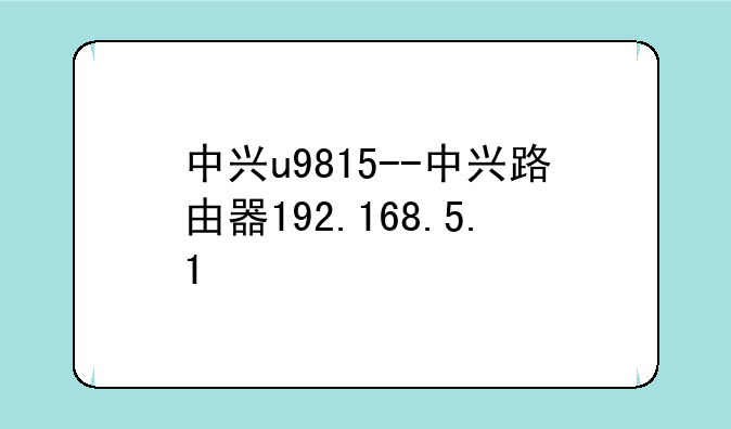 中兴u9815--中兴路由器192.168.5.1