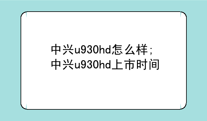 中兴u930hd怎么样;中兴u930hd上市时间