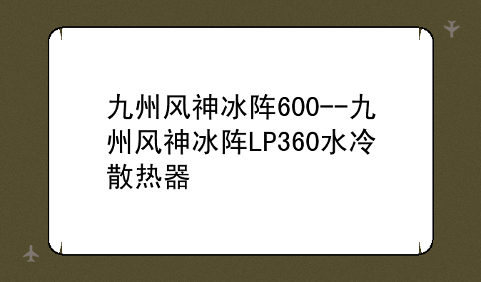 九州风神冰阵600--九州风神冰阵LP360水冷散热器