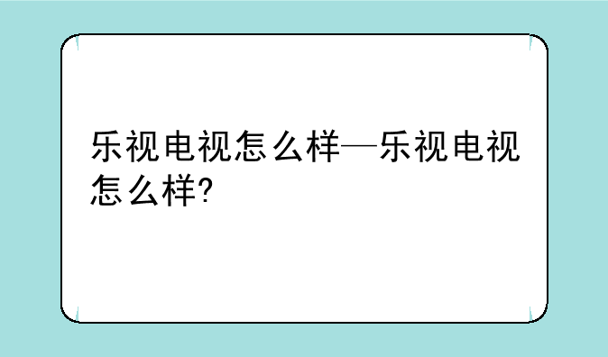乐视电视怎么样—乐视电视怎么样?