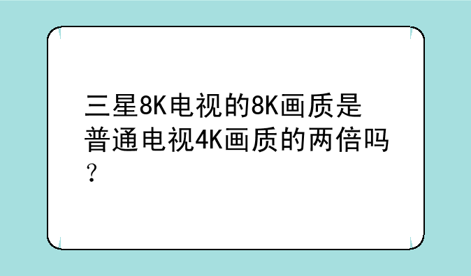三星8K电视的8K画质是普通电视4K画质的两倍吗？