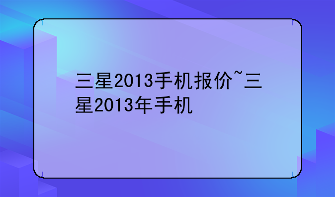 三星2013手机报价~三星2013年手机